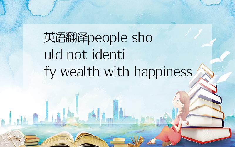 英语翻译people should not identify wealth with happiness