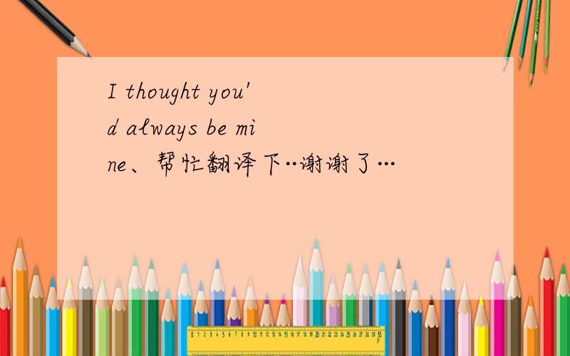 I thought you'd always be mine、帮忙翻译下··谢谢了···