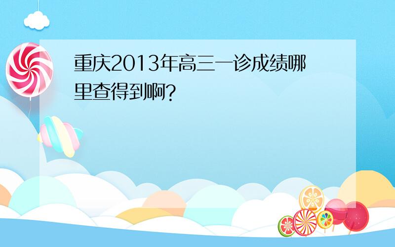 重庆2013年高三一诊成绩哪里查得到啊?