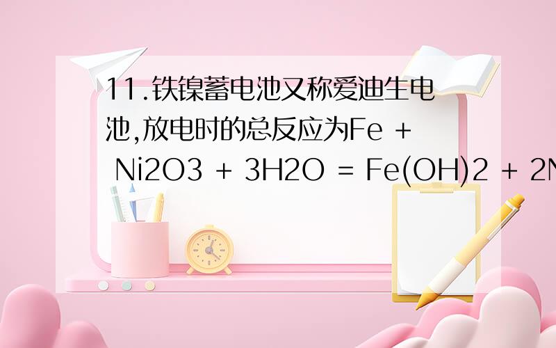 11.铁镍蓄电池又称爱迪生电池,放电时的总反应为Fe + Ni2O3 + 3H2O = Fe(OH)2 + 2Ni(OH