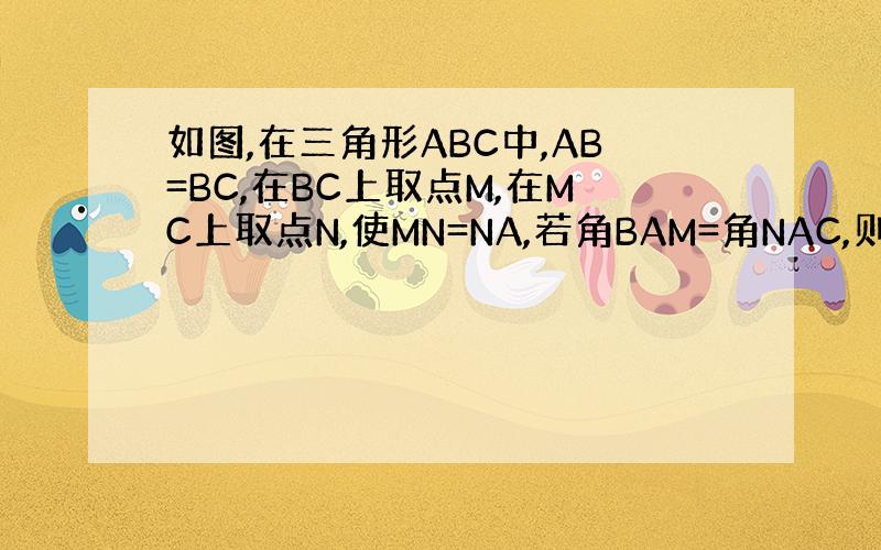 如图,在三角形ABC中,AB=BC,在BC上取点M,在MC上取点N,使MN=NA,若角BAM=角NAC,则角MAC=
