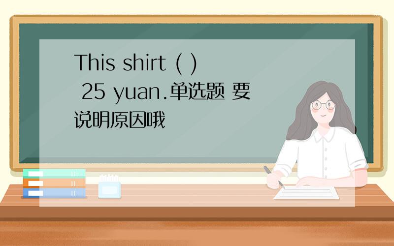 This shirt ( ) 25 yuan.单选题 要说明原因哦