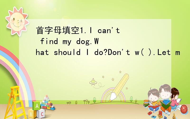 首字母填空1.I can't find my dog.What should I do?Don't w( ).Let m