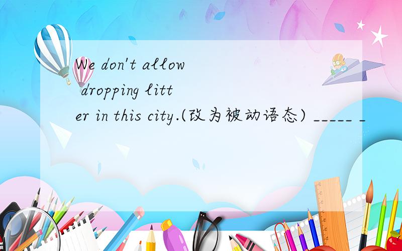 We don't allow dropping litter in this city.(改为被动语态) _____ _