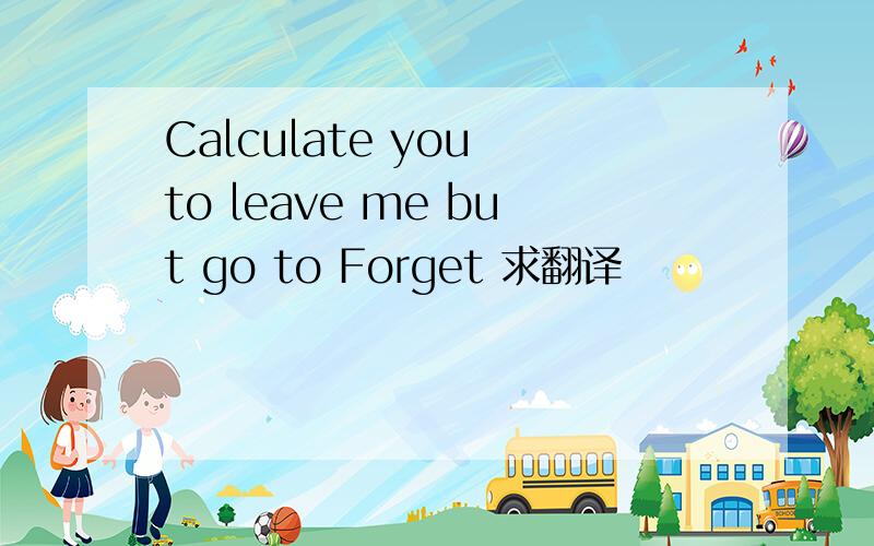 Calculate you to leave me but go to Forget 求翻译
