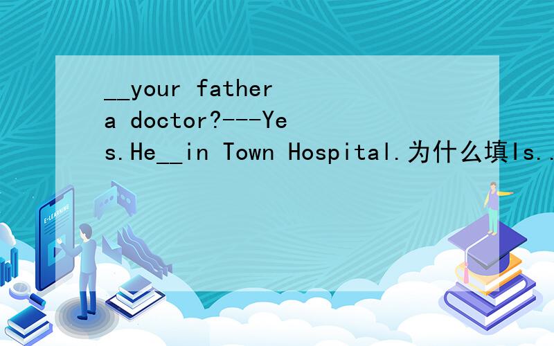 __your father a doctor?---Yes.He__in Town Hospital.为什么填Is...
