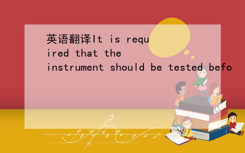 英语翻译It is required that the instrument should be tested befo