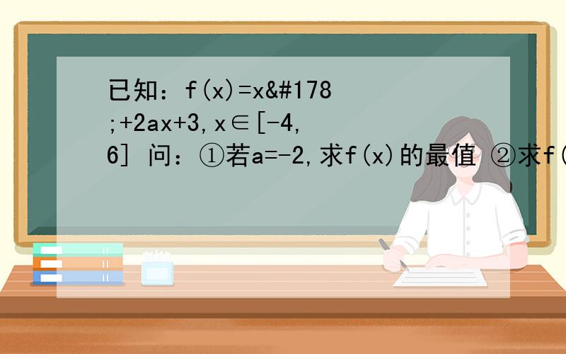 已知：f(x)=x²+2ax+3,x∈[-4,6] 问：①若a=-2,求f(x)的最值 ②求f(x)的最大值
