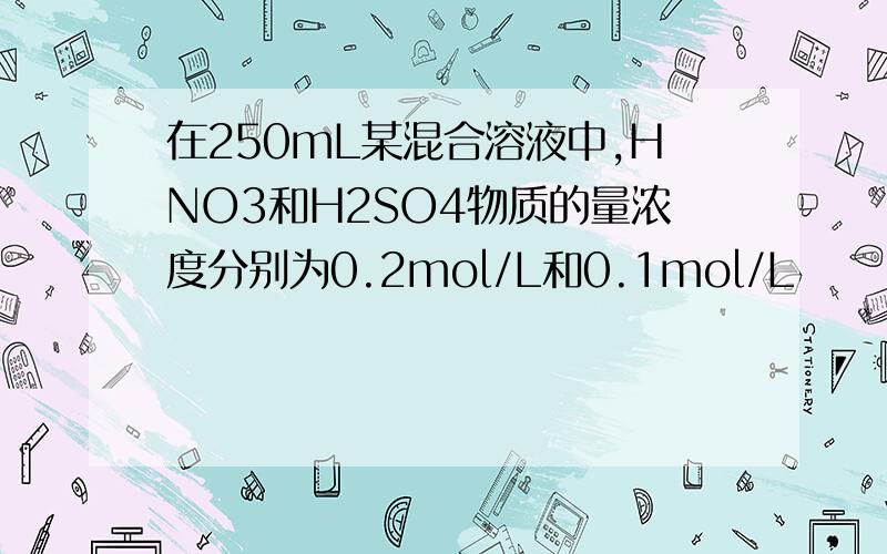 在250mL某混合溶液中,HNO3和H2SO4物质的量浓度分别为0.2mol/L和0.1mol/L