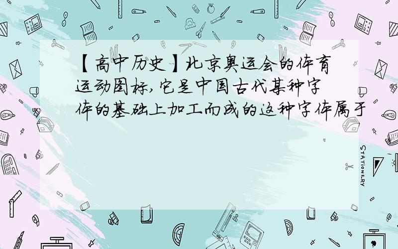 【高中历史】北京奥运会的体育运动图标,它是中国古代某种字体的基础上加工而成的这种字体属于