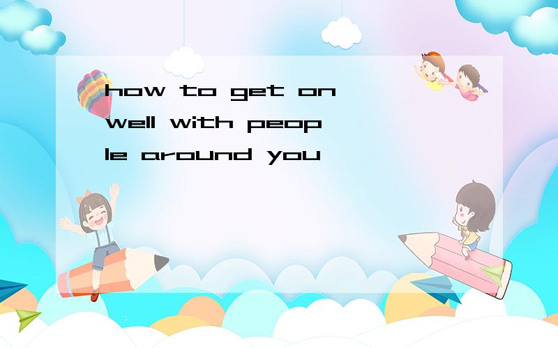 how to get on well with people around you