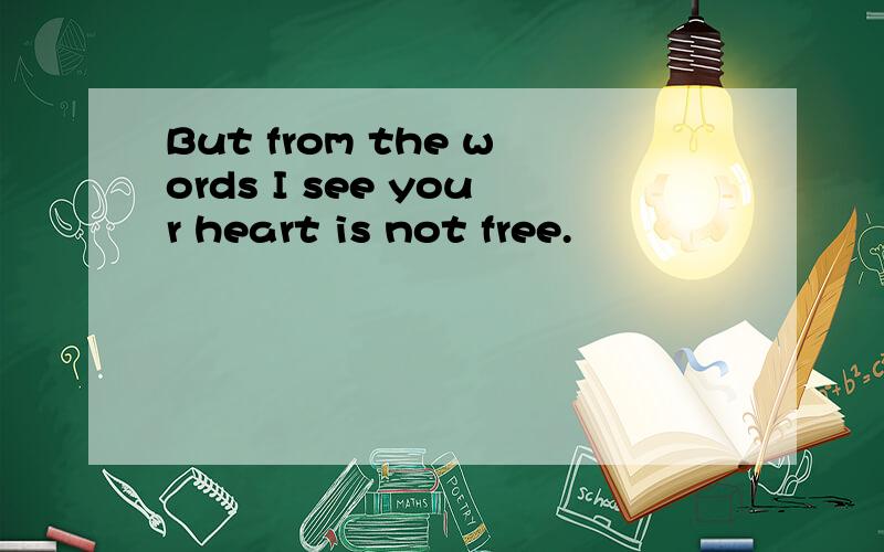 But from the words I see your heart is not free.