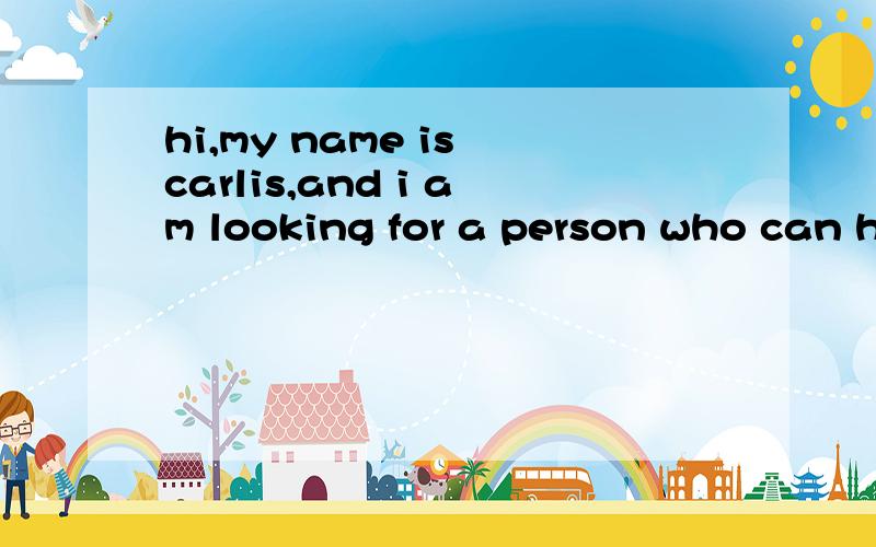 hi,my name is carlis,and i am looking for a person who can h