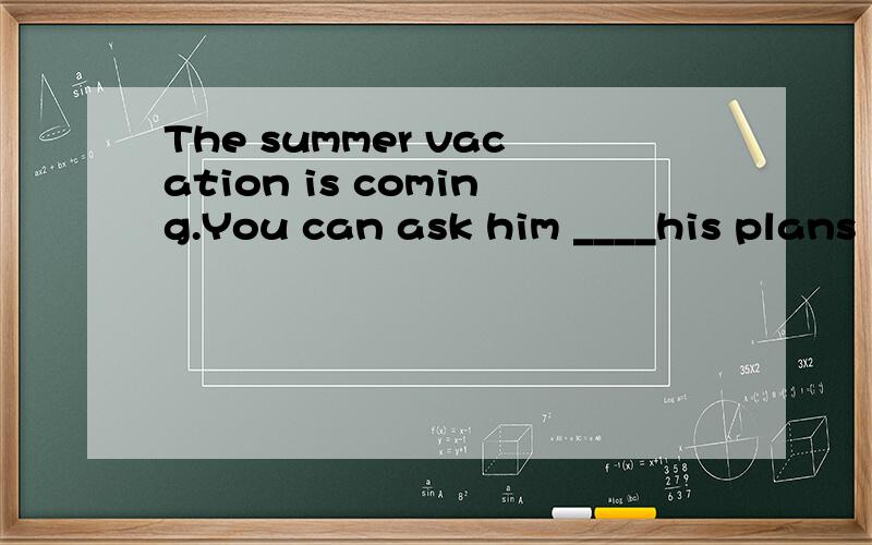 The summer vacation is coming.You can ask him ____his plans