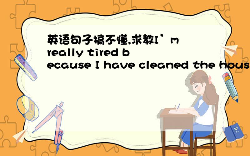英语句子搞不懂,求教I’m really tired because I have cleaned the house