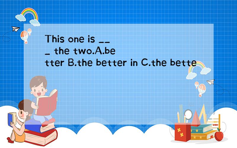 This one is ___ the two.A.better B.the better in C.the bette