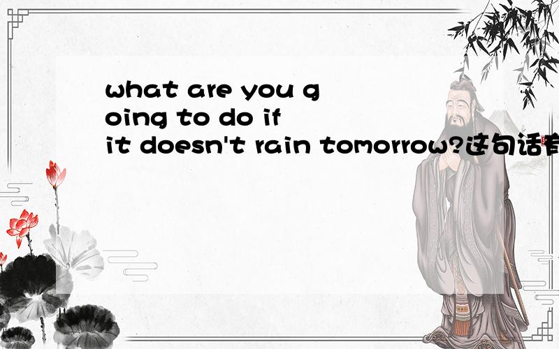 what are you going to do if it doesn't rain tomorrow?这句话有什么问