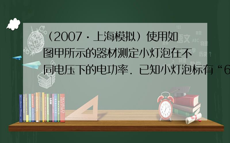（2007•上海模拟）使用如图甲所示的器材测定小灯泡在不同电压下的电功率．已知小灯泡标有“6V，3W”的字样，电源是铅蓄