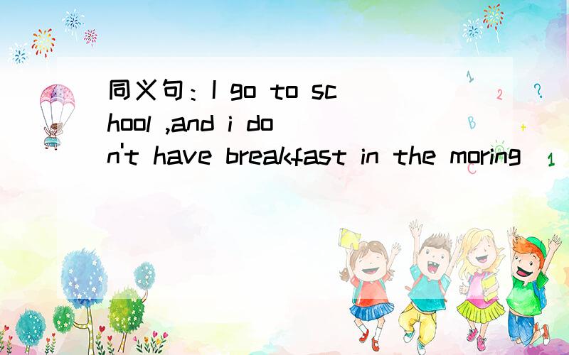 同义句：I go to school ,and i don't have breakfast in the moring