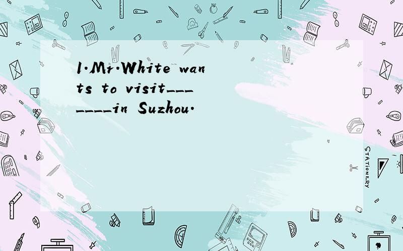 1.Mr.White wants to visit_______in Suzhou.
