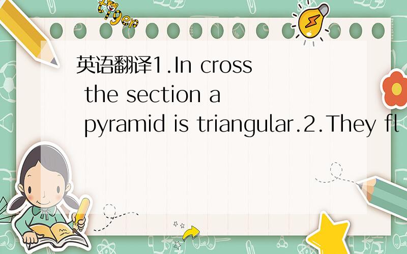 英语翻译1.In cross the section a pyramid is triangular.2.They fl