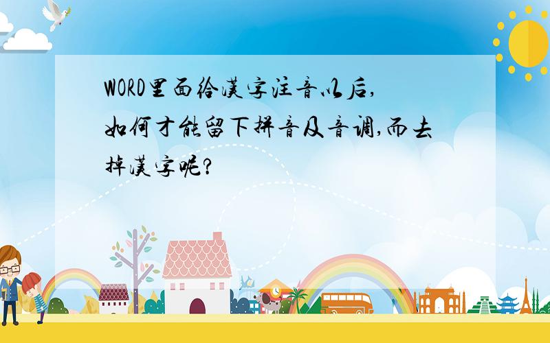 WORD里面给汉字注音以后,如何才能留下拼音及音调,而去掉汉字呢?