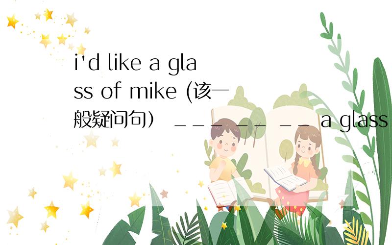 i'd like a glass of mike (该一般疑问句） ___ __ __ a glass of mike