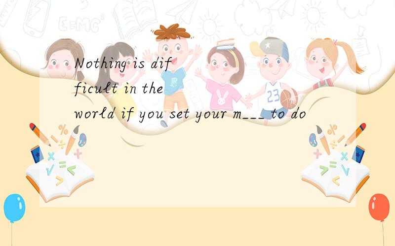 Nothing is difficult in the world if you set your m___ to do