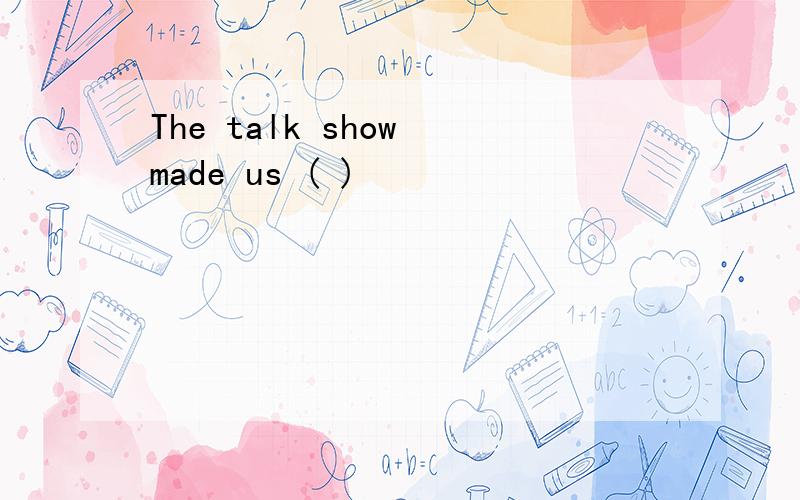 The talk show made us ( )