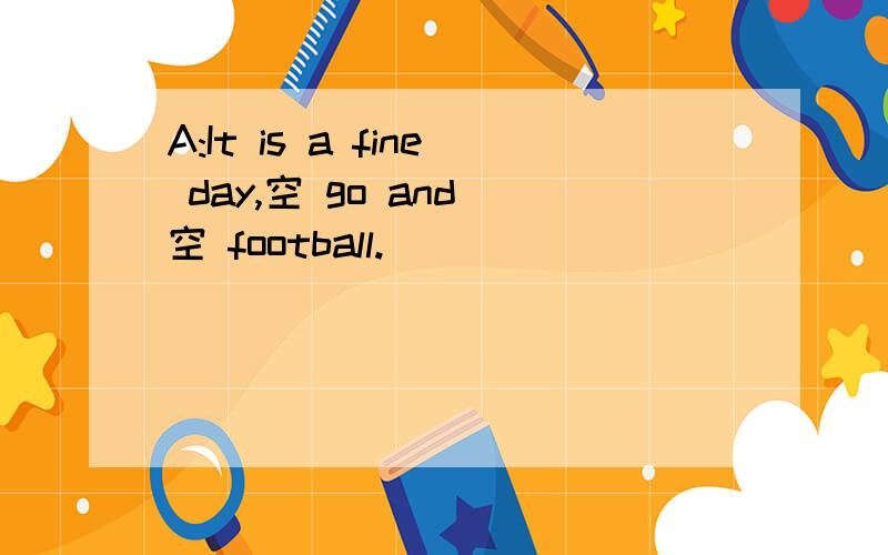 A:It is a fine day,空 go and 空 football.