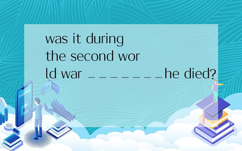 was it during the second world war _______he died?