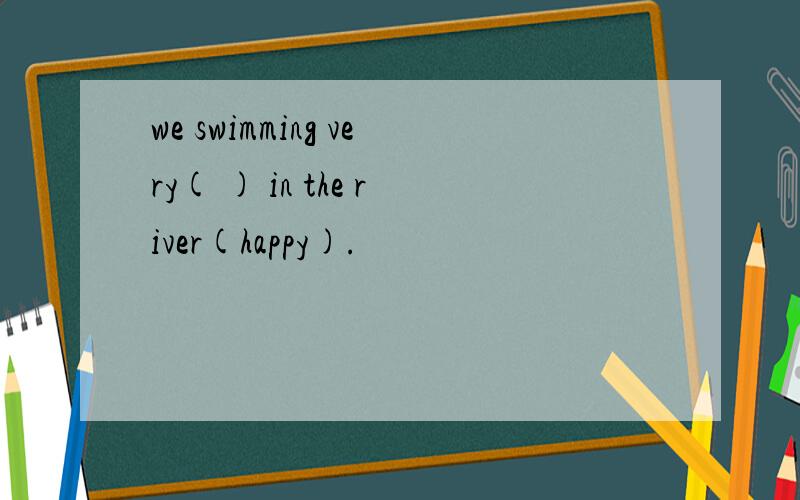 we swimming very( ) in the river(happy).