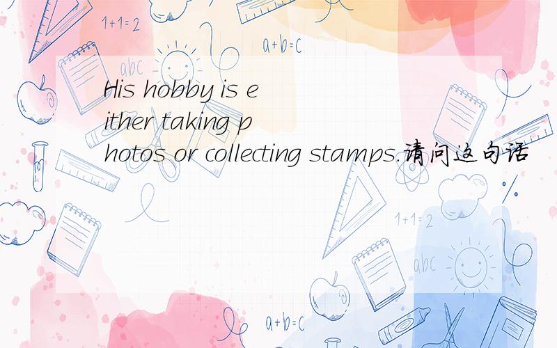 His hobby is either taking photos or collecting stamps.请问这句话