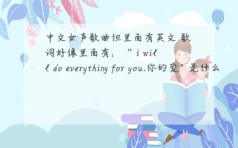 中文女声歌曲但里面有英文 歌词好像里面有：“ i will do everything for you.你的爱