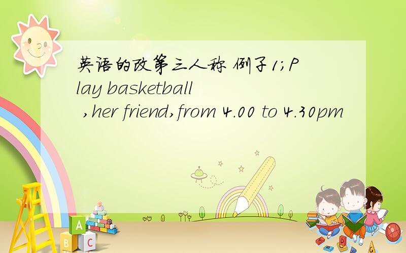 英语的改第三人称 例子1；Play basketball ,her friend,from 4.00 to 4.30pm