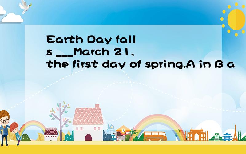 Earth Day falls ___March 21,the first day of spring.A in B a