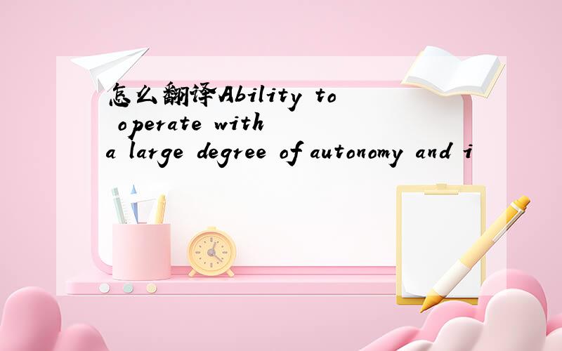 怎么翻译Ability to operate with a large degree of autonomy and i