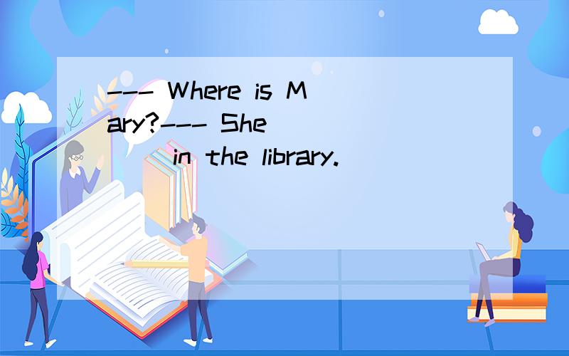 --- Where is Mary?--- She ____ in the library.