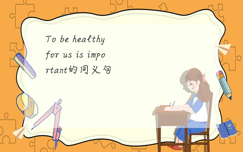 To be healthy for us is important的同义句