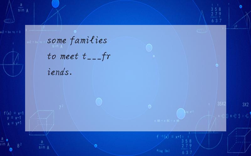 some families to meet t___friends.