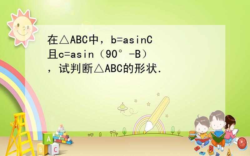 在△ABC中，b=asinC且c=asin（90°-B），试判断△ABC的形状．