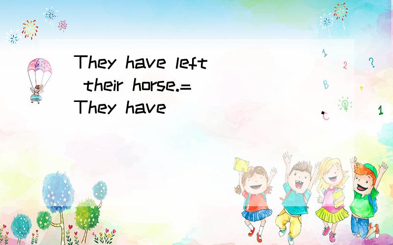 They have left their horse.=They have____ ____.