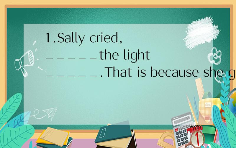 1.Sally cried,_____the light_____.That is because she got an