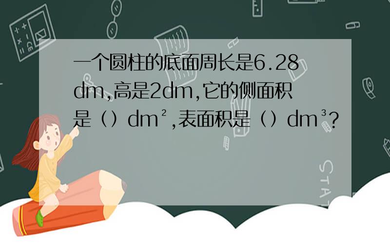 一个圆柱的底面周长是6.28dm,高是2dm,它的侧面积是（）dm²,表面积是（）dm³?
