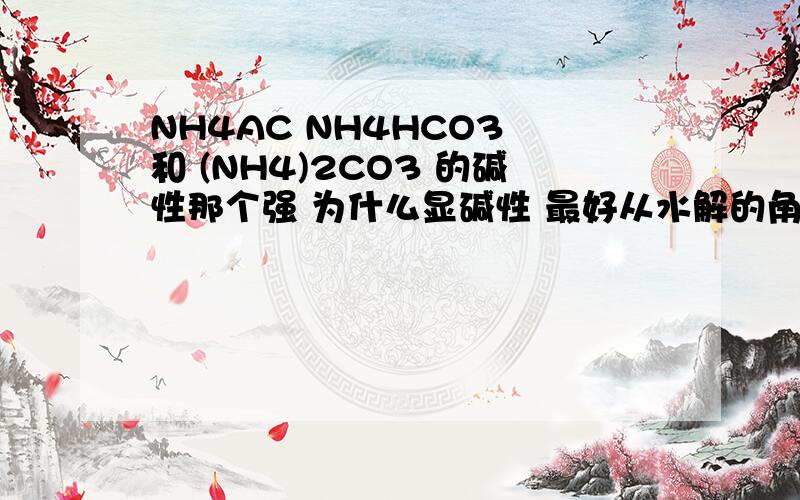 NH4AC NH4HCO3 和 (NH4)2CO3 的碱性那个强 为什么显碱性 最好从水解的角度