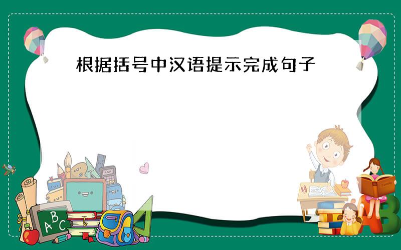根据括号中汉语提示完成句子