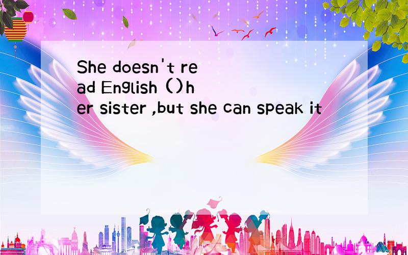 She doesn't read English ()her sister ,but she can speak it