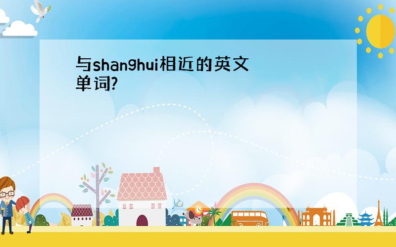 与shanghui相近的英文单词?