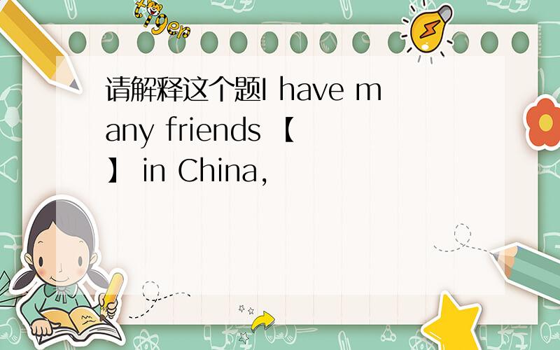 请解释这个题I have many friends 【 】 in China,