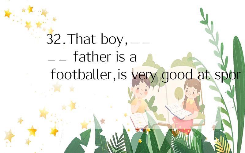 32.That boy,____ father is a footballer,is very good at spor